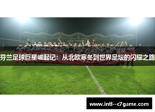 芬兰足球巨星崛起记:从北欧寒冬到世界足坛的闪耀之路 芬兰足球巨星崛起记:从北欧寒冬到世界足坛的闪耀之路