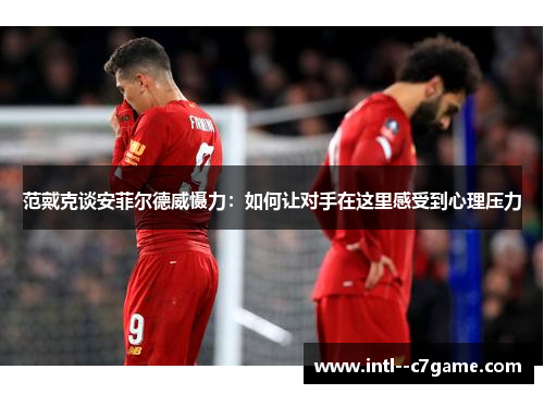 范戴克谈安菲尔德威慑力：如何让对手在这里感受到心理压力