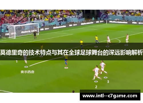 莫德里奇的技术特点与其在全球足球舞台的深远影响解析 莫德里奇的技术特点与其在全球足球舞台的深远影响解析