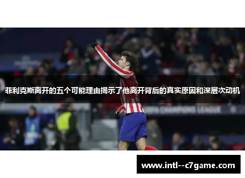 菲利克斯离开的五个可能理由揭示了他离开背后的真实原因和深层次动机 菲利克斯离开的五个可能理由揭示了他离开背后的真实原因和深层次动机