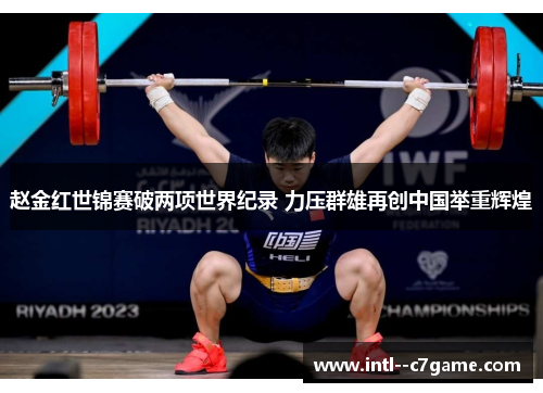 赵金红世锦赛破两项世界纪录 力压群雄再创中国举重辉煌 赵金红世锦赛破两项世界纪录 力压群雄再创中国举重辉煌