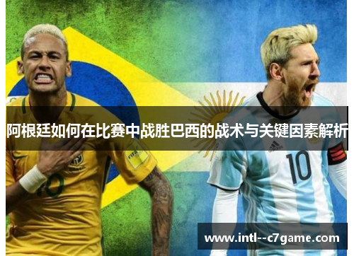 阿根廷如何在比赛中战胜巴西的战术与关键因素解析 阿根廷如何在比赛中战胜巴西的战术与关键因素解析