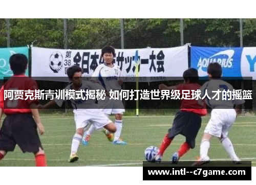 阿贾克斯青训模式揭秘 如何打造世界级足球人才的摇篮