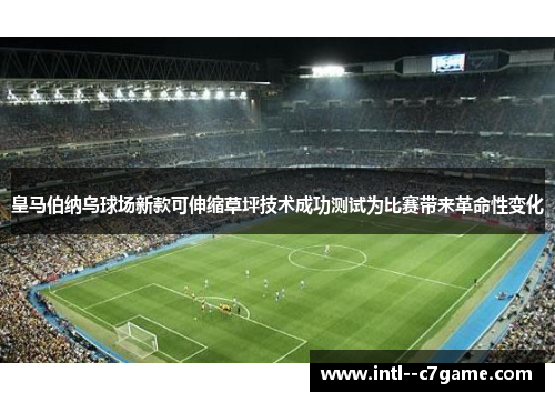 皇马伯纳乌球场新款可伸缩草坪技术成功测试为比赛带来革命性变化