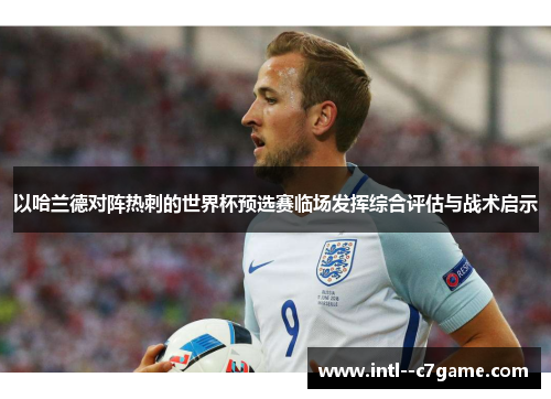 以哈兰德对阵热刺的世界杯预选赛临场发挥综合评估与战术启示