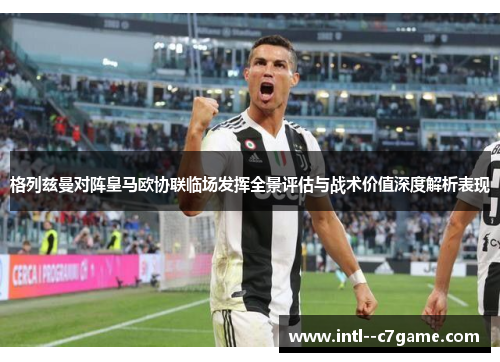 格列兹曼对阵皇马欧协联临场发挥全景评估与战术价值深度解析表现