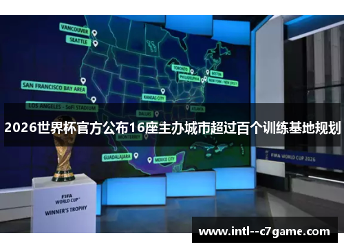 2026世界杯官方公布16座主办城市超过百个训练基地规划 2026世界杯官方公布16座主办城市超过百个训练基地规划