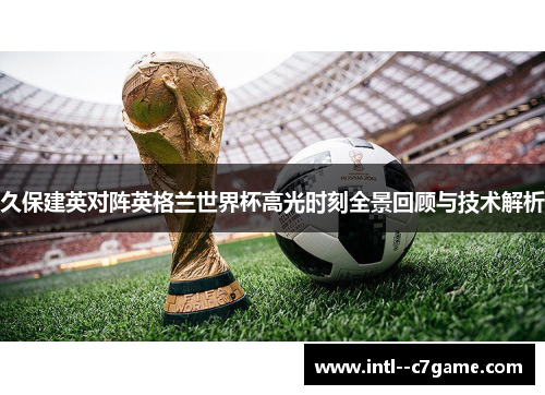 久保建英对阵英格兰世界杯高光时刻全景回顾与技术解析